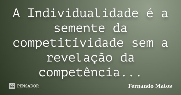 A Individualidade é a semente da competitividade sem a revelação da competência...... Frase de Fernando Matos.