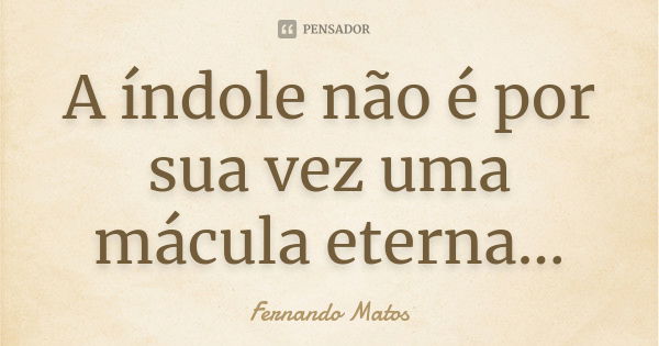 A índole não é por sua vez uma mácula eterna...... Frase de Fernando Matos.