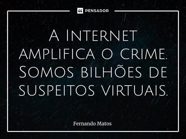 ⁠A Internet amplifica o crime. Somos bilhões de suspeitos virtuais.... Frase de Fernando Matos.