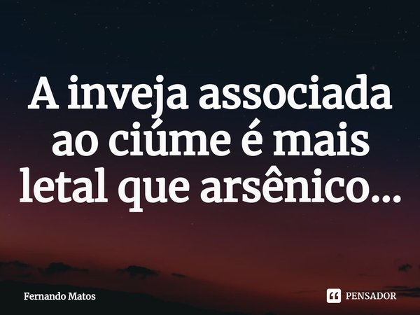 ⁠A inveja associada ao ciúme é mais letal que arsênico...... Frase de Fernando Matos.
