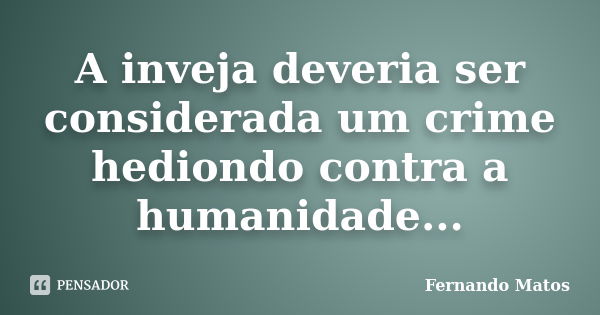 A inveja deveria ser considerada um crime hediondo contra a humanidade...... Frase de Fernando Matos.