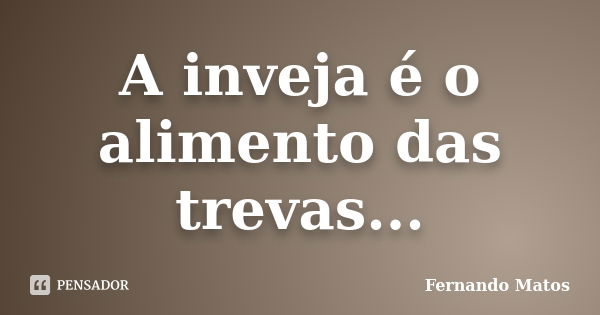 A inveja é o alimento das trevas...... Frase de Fernando Matos.