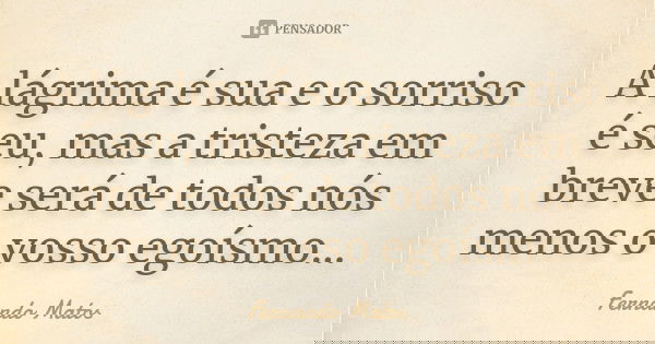 A lágrima é sua e o sorriso é seu, mas a tristeza em breve será de todos nós menos o vosso egoísmo...... Frase de Fernando Matos.