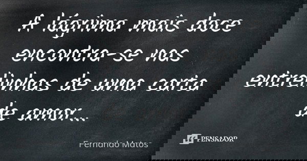 A lágrima mais doce encontra-se nas entrelinhas de uma carta de amor...... Frase de Fernando Matos.