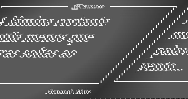 A lâmina cortante mutila menos que palavras soltas ao vento...... Frase de Fernando Matos.