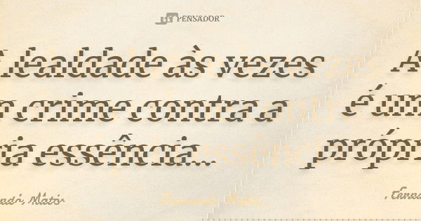 A lealdade às vezes é um crime contra a própria essência...... Frase de Fernando Matos.