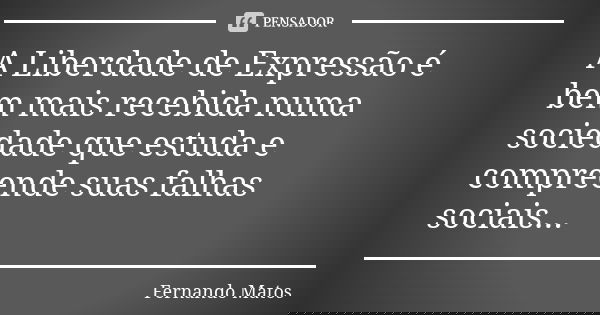 A Liberdade de Expressão é bem mais recebida numa sociedade que estuda e compreende suas falhas sociais...... Frase de Fernando Matos.