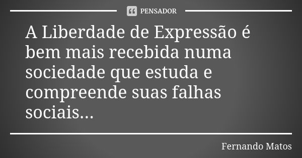 A Liberdade de Expressão é bem mais recebida numa sociedade que estuda e compreende suas falhas sociais...... Frase de Fernando Matos.