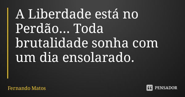 A Liberdade está no Perdão... Toda brutalidade sonha com um dia ensolarado.... Frase de Fernando Matos.