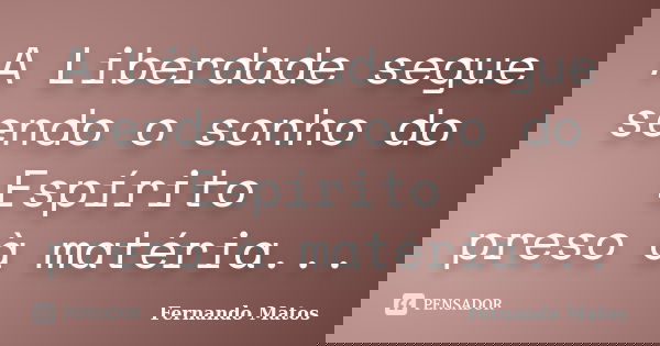 A Liberdade segue sendo o sonho do Espírito preso à matéria...... Frase de Fernando Matos.