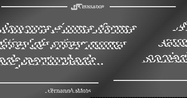 A loucura é uma forma saudável de viver numa sociedade perturbada...... Frase de Fernando Matos.