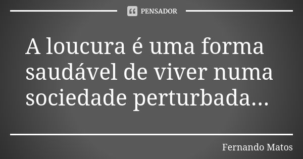 A loucura é uma forma saudável de viver numa sociedade perturbada...... Frase de Fernando Matos.