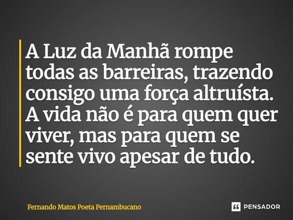 ⁠A Luz da Manhã rompe todas as barreiras, trazendo consigo uma força altruísta. A vida não é para quem quer viver, mas para quem se sente vivo apesar de tudo.... Frase de Fernando Matos Poeta Pernambucano.