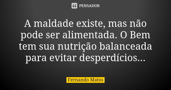 A maldade existe, mas não pode ser alimentada. O Bem tem sua nutrição balanceada para evitar desperdícios...... Frase de Fernando Matos.