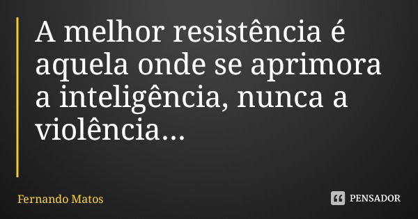 A melhor resistência é aquela onde se aprimora a inteligência, nunca a violência...... Frase de Fernando Matos.
