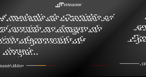 A melodia da Gratidão só será ouvida no âmago do Espírito desprovido de inveja...... Frase de Fernando Matos.