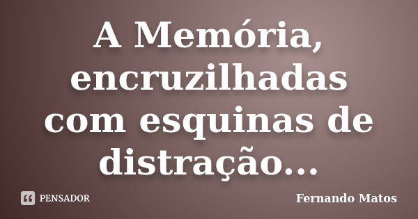 A Memória, encruzilhadas com esquinas de distração...... Frase de Fernando Matos.