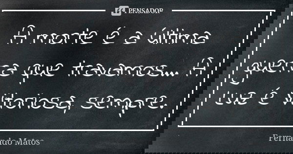 A morte é a última guerra que travamos... A Luz é Vitoriosa, sempre.... Frase de Fernando Matos.