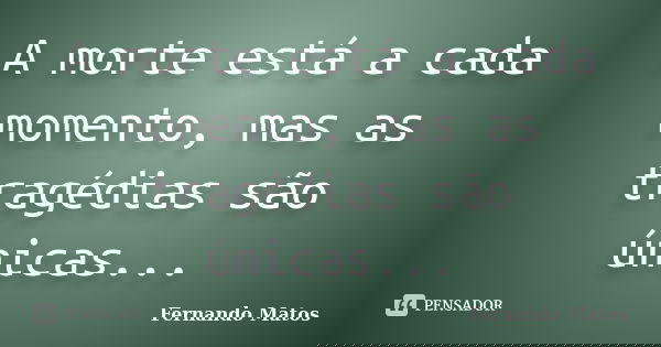 A morte está a cada momento, mas as tragédias são únicas...... Frase de Fernando Matos.