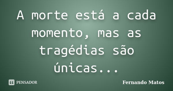 A morte está a cada momento, mas as tragédias são únicas...... Frase de Fernando Matos.