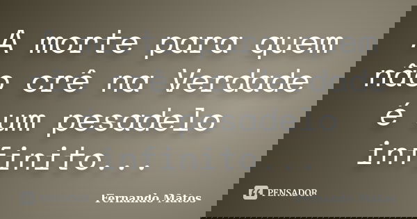A morte para quem não crê na Verdade é um pesadelo infinito...... Frase de Fernando Matos.