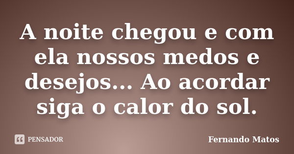 A noite chegou e com ela nossos medos e desejos... Ao acordar siga o calor do sol.... Frase de Fernando Matos.