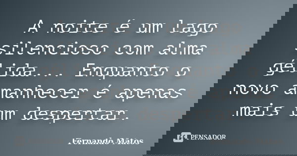 A noite é um lago silencioso com alma gélida... Enquanto o novo amanhecer é apenas mais um despertar.... Frase de Fernando Matos.