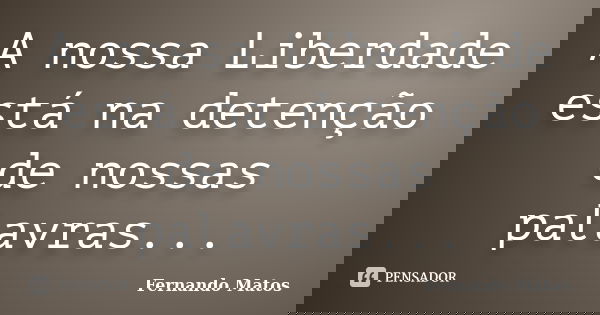 A nossa Liberdade está na detenção de nossas palavras...... Frase de Fernando Matos.