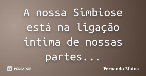 A nossa Simbiose está na ligação íntima de nossas partes...... Frase de Fernando Matos.