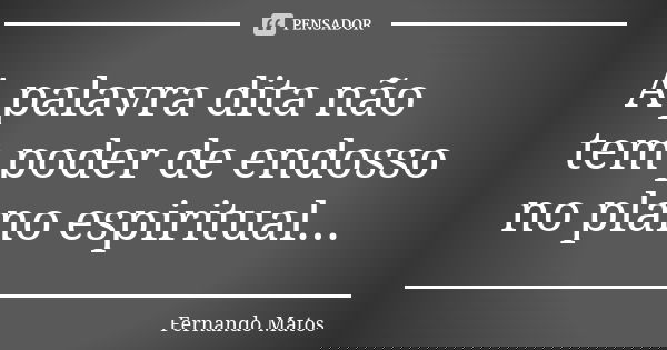 A palavra dita não tem poder de endosso no plano espiritual...... Frase de Fernando Matos.