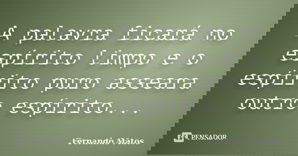 A palavra ficará no espírito limpo e o espírito puro asseara outro espírito...... Frase de Fernando Matos.