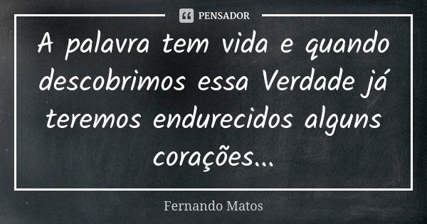 A palavra tem vida e quando descobrimos essa Verdade já teremos endurecidos alguns corações...... Frase de Fernando Matos.