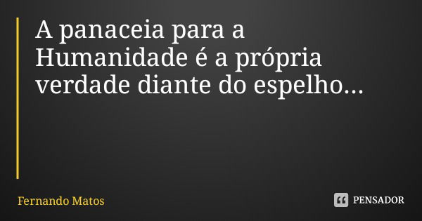 A panaceia para a Humanidade é a própria verdade diante do espelho...... Frase de Fernando Matos.