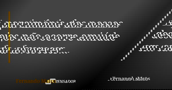 A parcimônia dos nossos desejos não ocorre amiúde em cada alvorecer...... Frase de Fernando Matos.