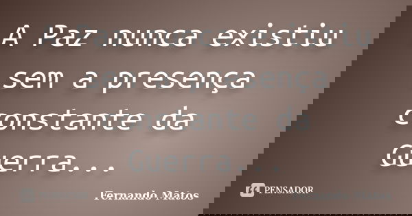 A Paz nunca existiu sem a presença constante da Guerra...... Frase de Fernando Matos.