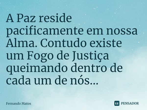 ⁠A Paz reside pacificamente em nossa Alma. Contudo existe um Fogo de Justiça queimando dentro de cada um de nós...... Frase de Fernando Matos.