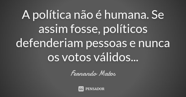 A política não é humana. Se assim fosse, políticos defenderiam pessoas e nunca os votos válidos...... Frase de Fernando Matos.