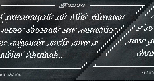 A preservação da Vida Humana é as vezes baseada em mentiras para que ninguém sofra com a Inabalável Verdade...... Frase de Fernando Matos.