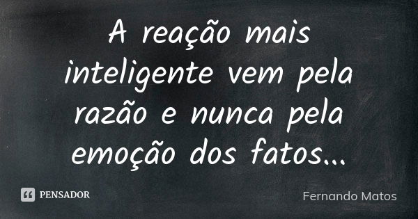 A reação mais inteligente vem pela razão e nunca pela emoção dos fatos...... Frase de Fernando Matos.