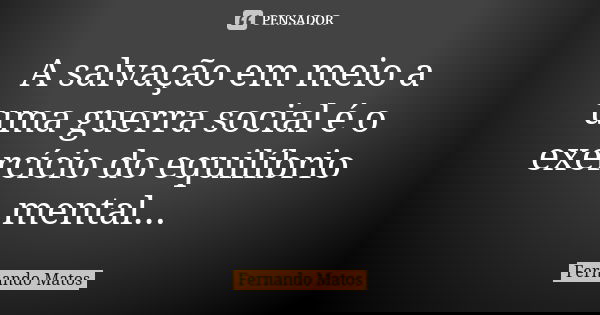 A salvação em meio a uma guerra social é o exercício do equilíbrio mental...... Frase de Fernando Matos.