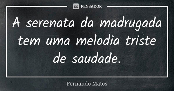 A serenata da madrugada tem uma melodia triste de saudade.... Frase de Fernando Matos.