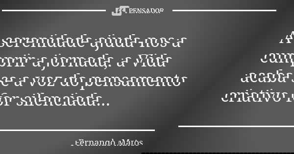 A serenidade ajuda-nos a cumprir a jornada, a Vida acaba se a voz do pensamento criativo for silenciada...... Frase de Fernando Matos.
