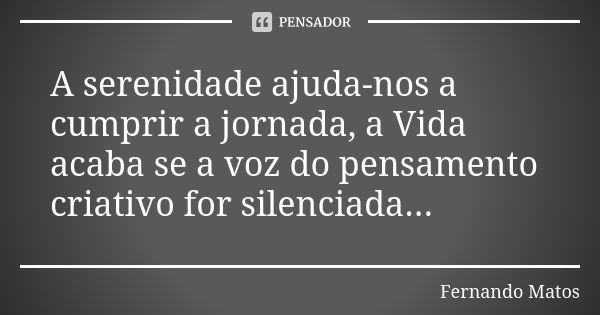 A serenidade ajuda-nos a cumprir a jornada, a Vida acaba se a voz do pensamento criativo for silenciada...... Frase de Fernando Matos.