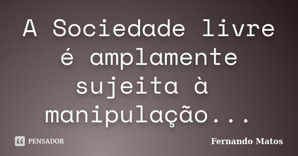 A Sociedade livre é amplamente sujeita à manipulação...... Frase de Fernando Matos.