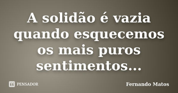 A solidão é vazia quando esquecemos os mais puros sentimentos...... Frase de Fernando Matos.