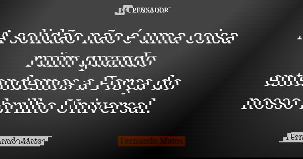 A solidão não é uma coisa ruim quando entendemos a Força do nosso brilho Universal.... Frase de Fernando Matos.