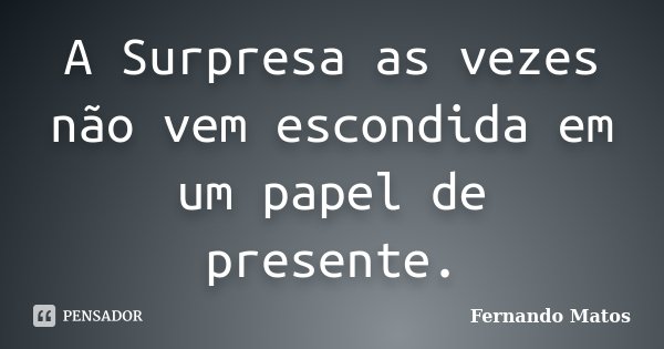 A Surpresa as vezes não vem escondida em um papel de presente.... Frase de Fernando Matos.