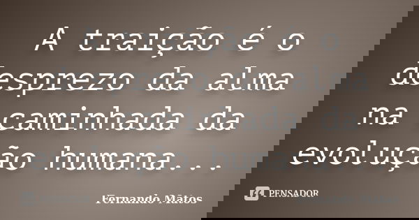 A traição é o desprezo da alma na caminhada da evolução humana...... Frase de Fernando Matos.