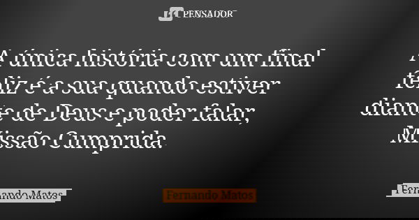 A única história com um final feliz é a sua quando estiver diante de Deus e poder falar, Missão Cumprida.... Frase de Fernando Matos.