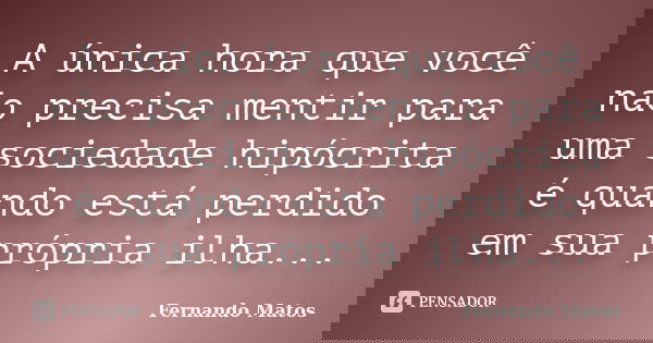 A única hora que você não precisa mentir para uma sociedade hipócrita é quando está perdido em sua própria ilha...... Frase de Fernando Matos.